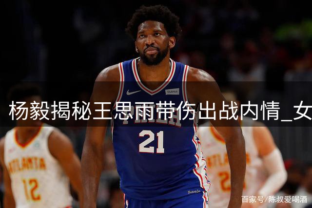 杨毅揭秘王思雨带伤出战内情 女篮后备乏力无奈之举